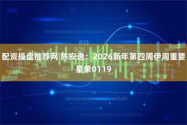 配资操盘推荐网 陈安逸：2026新年第四周伊周重要星象0119