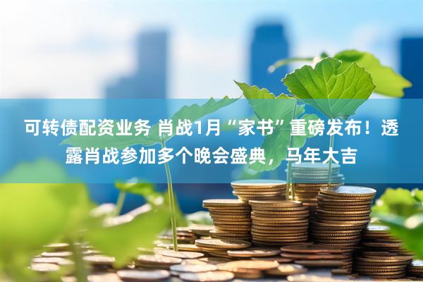 可转债配资业务 肖战1月“家书”重磅发布！透露肖战参加多个晚会盛典，马年大吉
