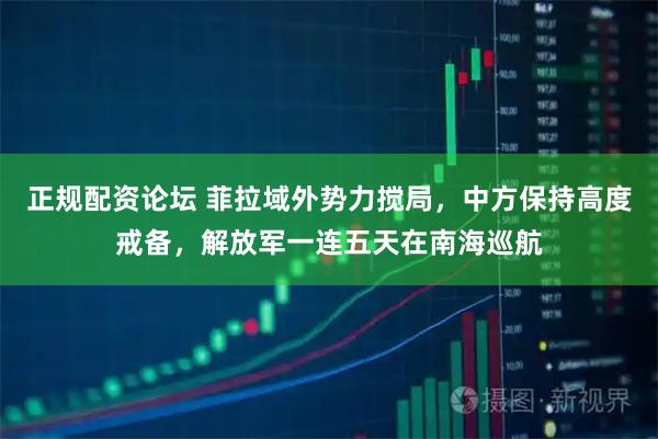 正规配资论坛 菲拉域外势力搅局，中方保持高度戒备，解放军一连五天在南海巡航