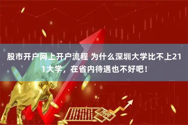 股市开户网上开户流程 为什么深圳大学比不上211大学，在省内待遇也不好吧！