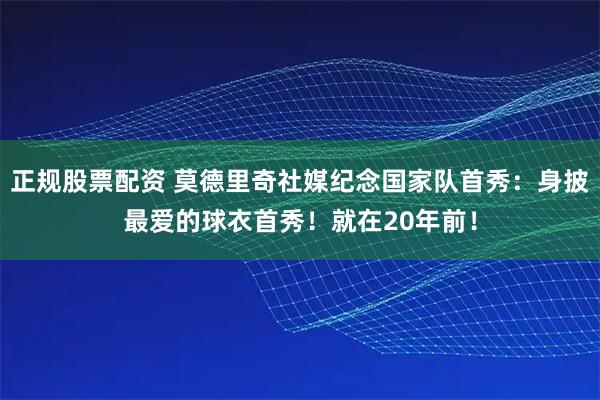 正规股票配资 莫德里奇社媒纪念国家队首秀：身披最爱的球衣首秀！就在20年前！