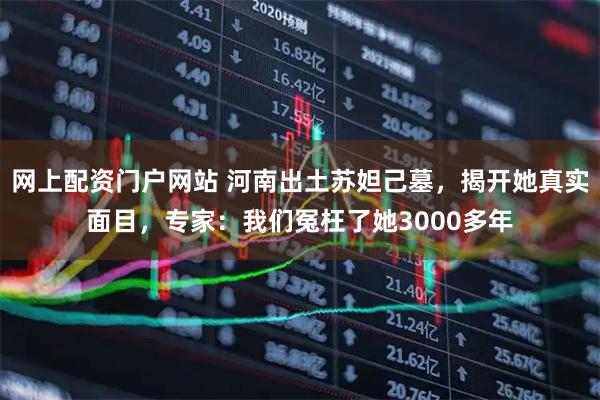 网上配资门户网站 河南出土苏妲己墓，揭开她真实面目，专家：我们冤枉了她3000多年